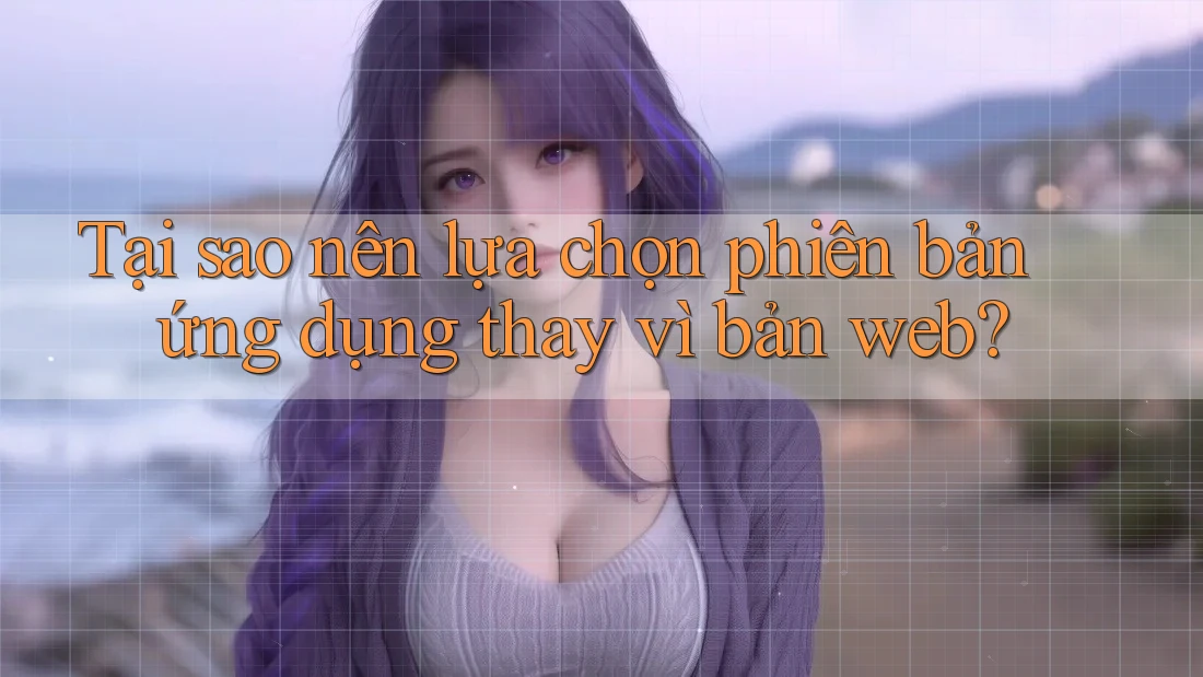 Tại sao nên lựa chọn phiên bản ứng dụng thay vì bản web?