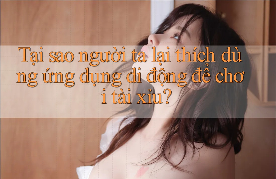 Tại sao người ta lại thích dùng ứng dụng di động để chơi tài xỉu?
