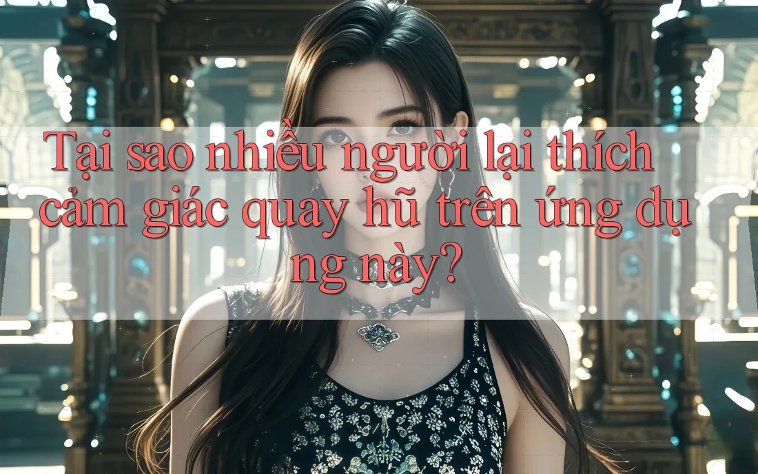 Tại sao nhiều người lại thích cảm giác quay hũ trên ứng dụng này?