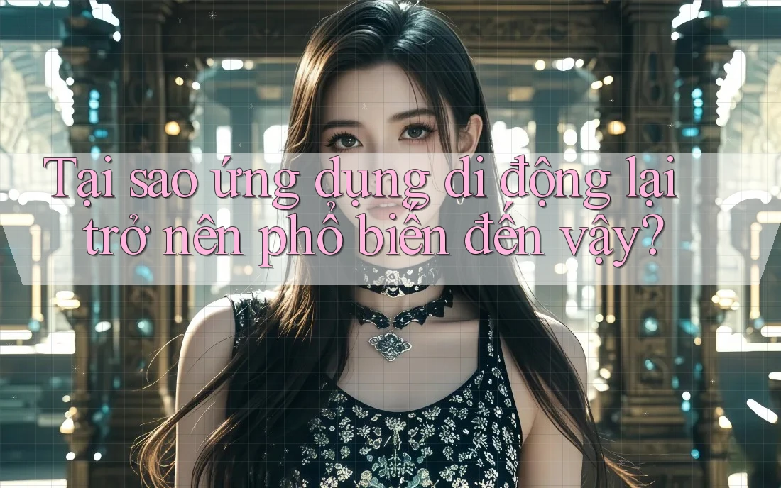 Tại sao ứng dụng di động lại trở nên phổ biến đến vậy?