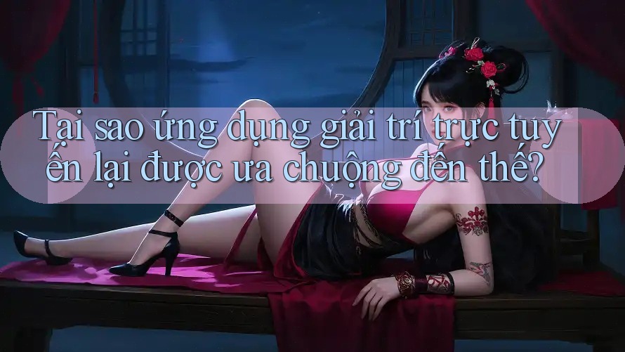 Tại sao ứng dụng giải trí trực tuyến lại được ưa chuộng đến thế?