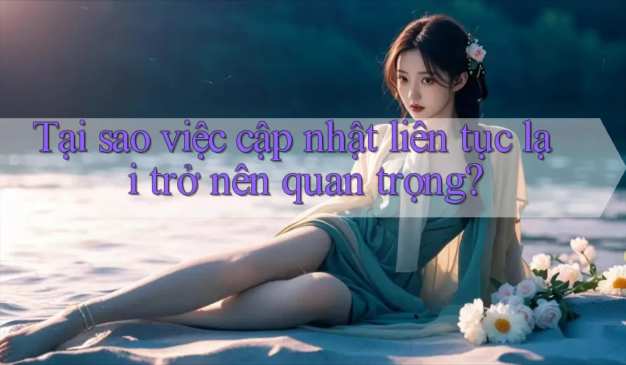 Tại sao việc cập nhật liên tục lại trở nên quan trọng?
