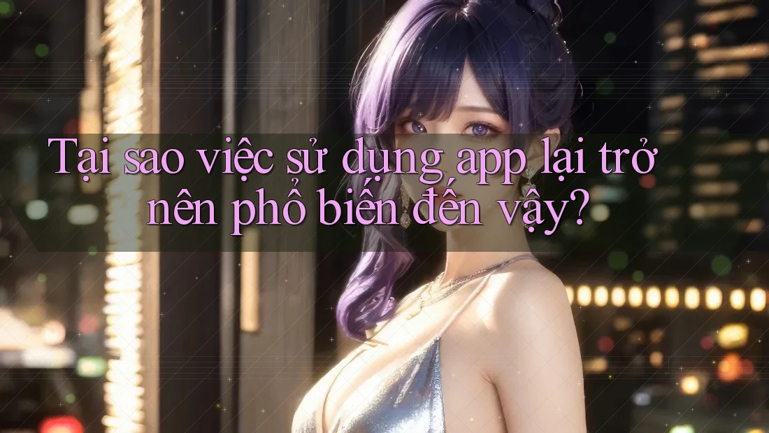 Tại sao việc sử dụng app lại trở nên phổ biến đến vậy?