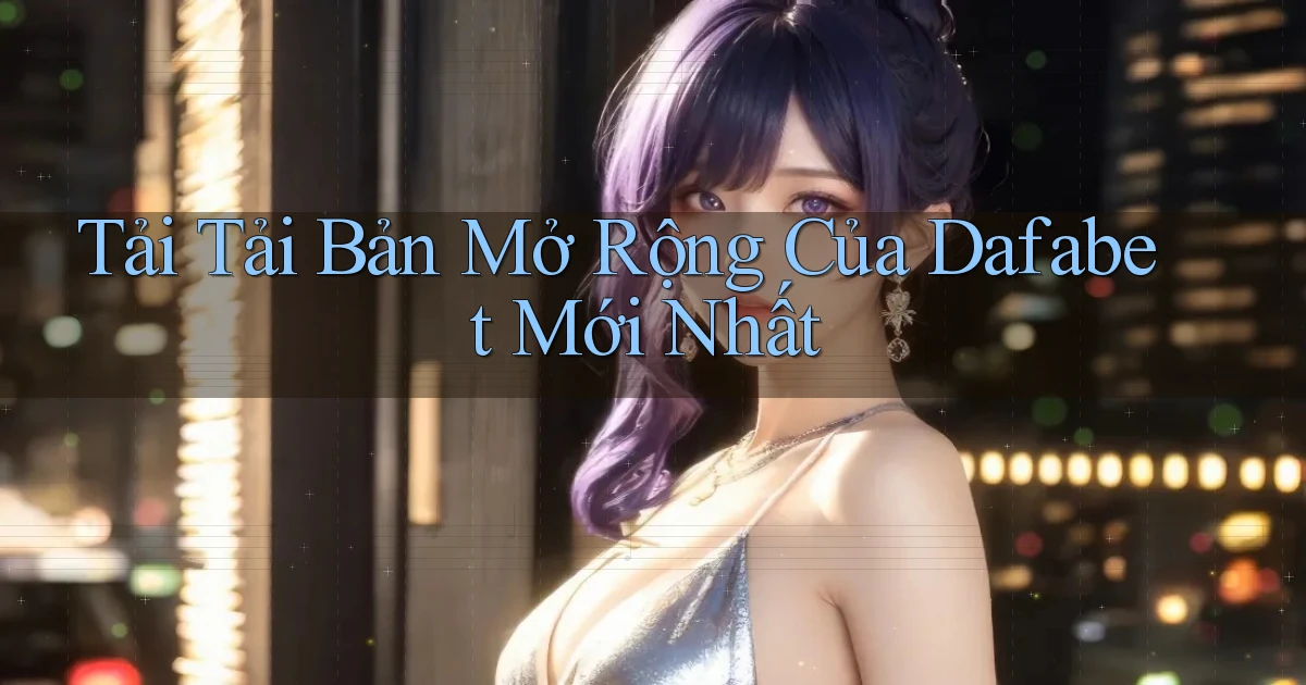 tải tải bản mở rộng của dafabet mới nhất