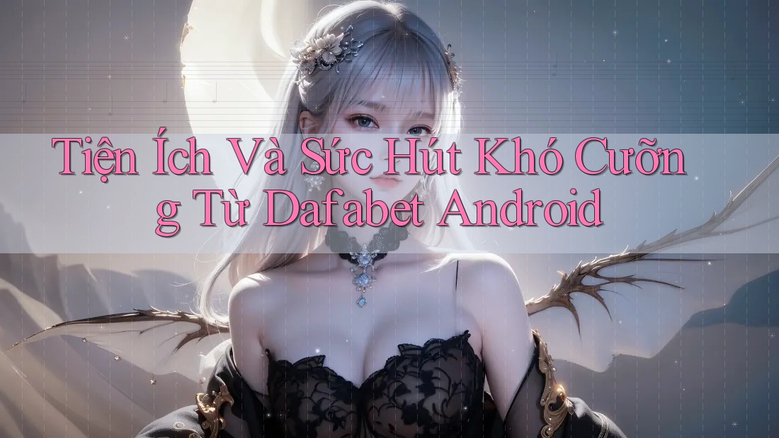 Tiện Ích Và Sức Hút Khó Cưỡng Từ Dafabet Android