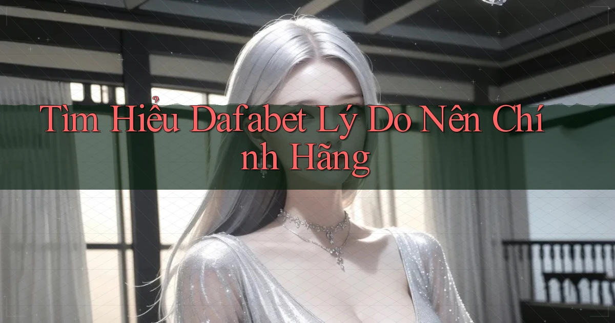 tìm hiểu dafabet lý do nên chính hãng