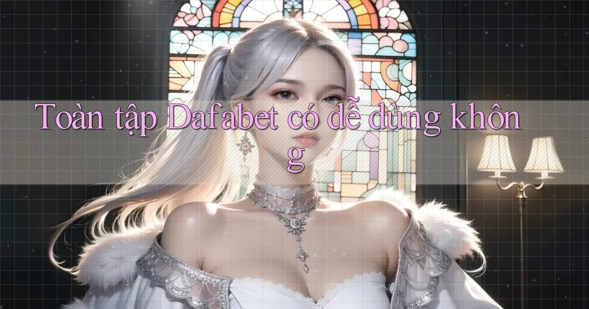 Toàn tập Dafabet có dễ dùng không