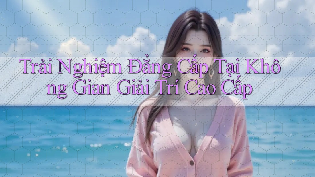 Trải Nghiệm Đẳng Cấp Tại Không Gian Giải Trí Cao Cấp
