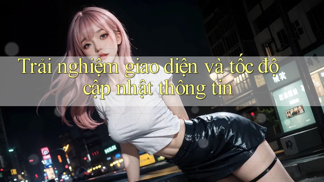 Trải nghiệm giao diện và tốc độ cập nhật thông tin