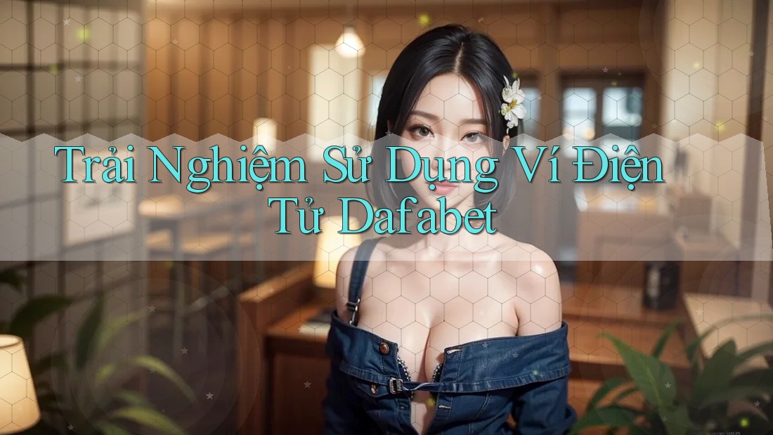 Trải Nghiệm Sử Dụng Ví Điện Tử Dafabet