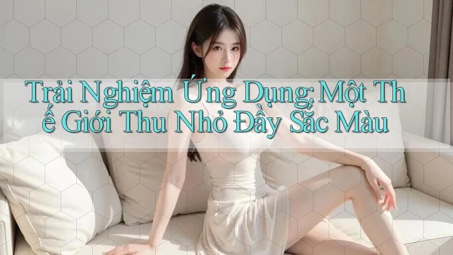 Trải Nghiệm Ứng Dụng: Một Thế Giới Thu Nhỏ Đầy Sắc Màu
