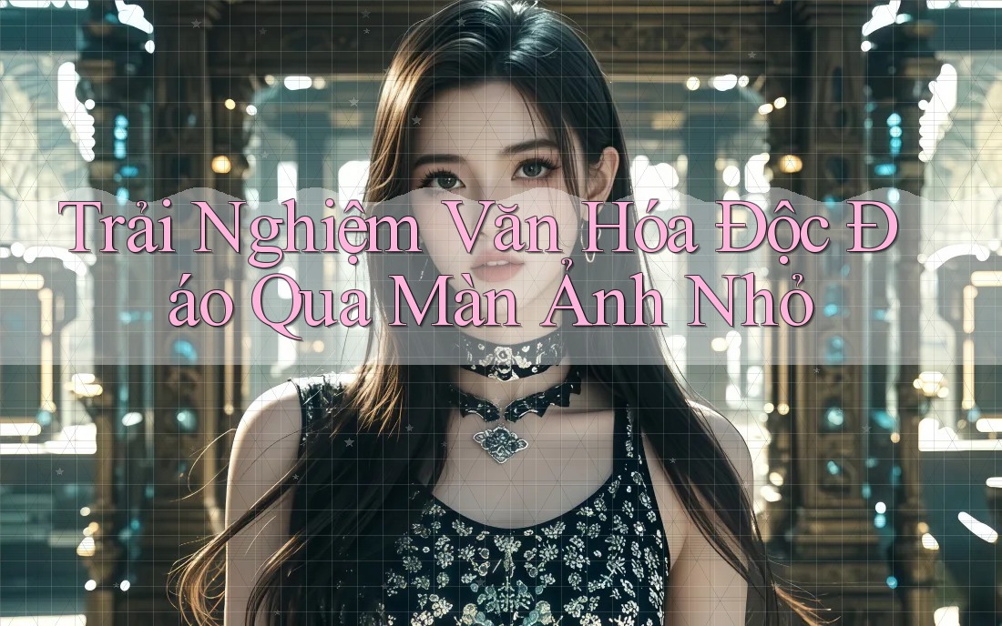 Trải Nghiệm Văn Hóa Độc Đáo Qua Màn Ảnh Nhỏ