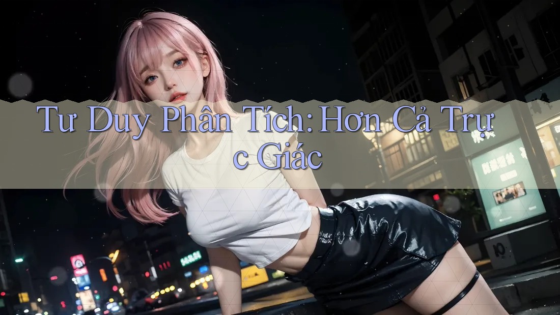 Tư Duy Phân Tích: Hơn Cả Trực Giác