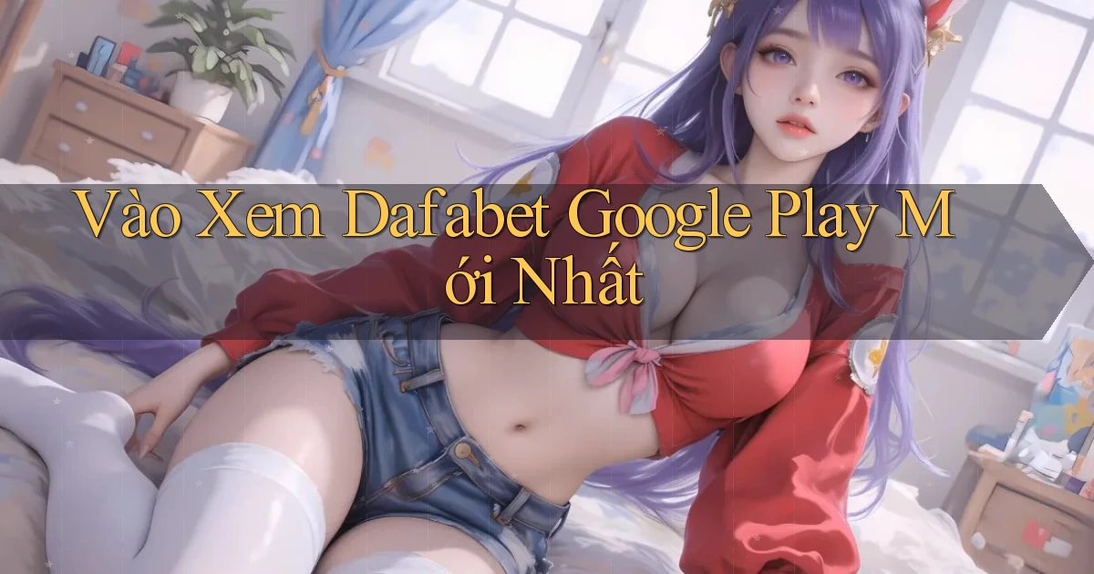 vào xem dafabet google play mới nhất