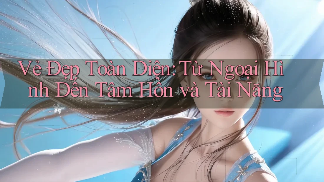 Vẻ Đẹp Toàn Diện: Từ Ngoại Hình Đến Tâm Hồn và Tài Năng