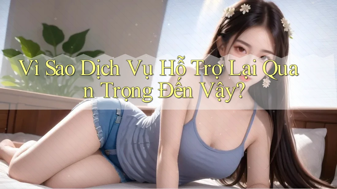 Vì Sao Dịch Vụ Hỗ Trợ Lại Quan Trọng Đến Vậy? Vì Sao Dịch Vụ Hỗ Trợ Lại Quan Trọng Đến Vậy?