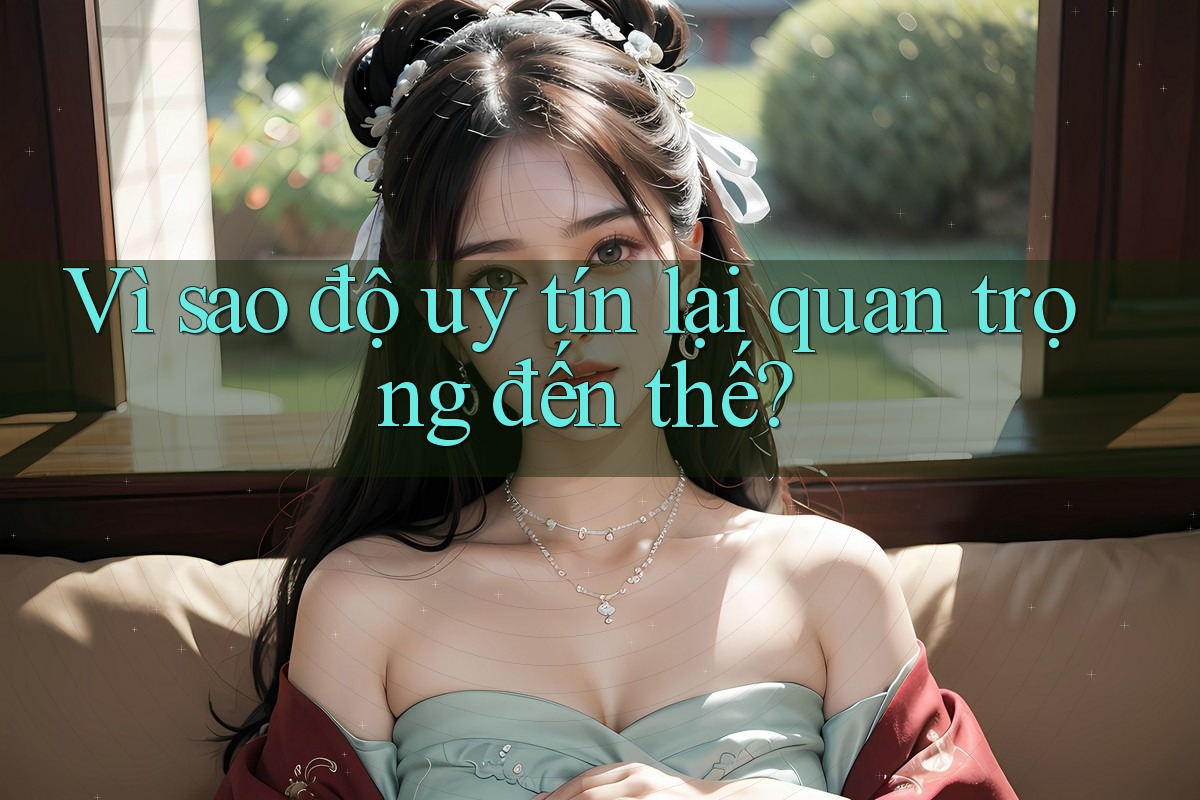 Vì sao độ uy tín lại quan trọng đến thế?