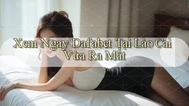 xem ngay dafabet tại Lào Cai vừa ra mắt