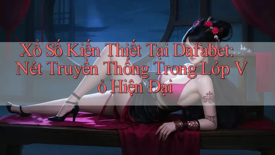 Xổ Số Kiến Thiết Tại Dafabet: Nét Truyền Thống Trong Lớp Vỏ Hiện Đại