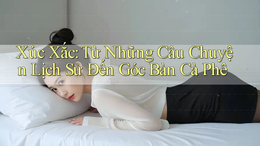 Xúc Xắc: Từ Những Câu Chuyện Lịch Sử Đến Góc Bàn Cà Phê