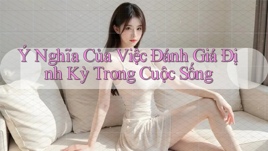 Ý Nghĩa Của Việc Đánh Giá Định Kỳ Trong Cuộc Sống