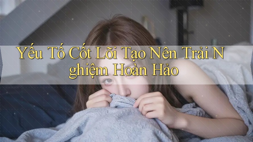 Yếu Tố Cốt Lõi Tạo Nên Trải Nghiệm Hoàn Hảo